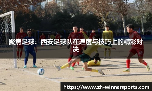 聚焦足球：西安足球队在速度与技巧上的精彩对决